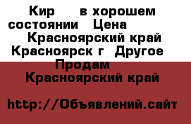 Кир 1,5 в хорошем состоянии › Цена ­ 320 000 - Красноярский край, Красноярск г. Другое » Продам   . Красноярский край